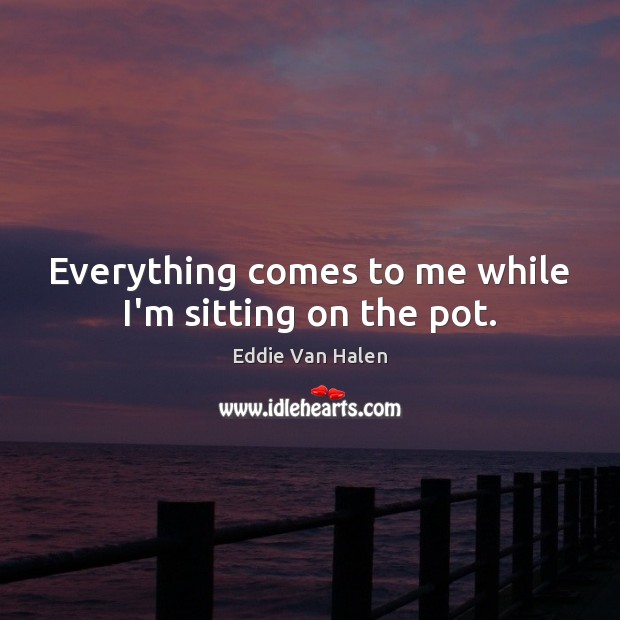 Everything comes to me while I’m sitting on the pot. Eddie Van Halen Picture Quote