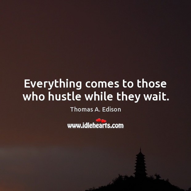 Everything comes to those who hustle while they wait. Thomas A. Edison Picture Quote
