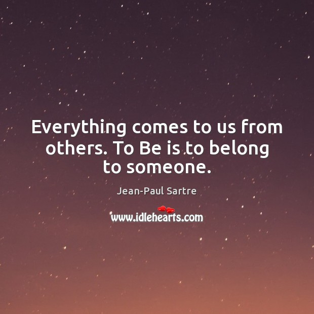 Everything comes to us from others. To Be is to belong to someone. Jean-Paul Sartre Picture Quote