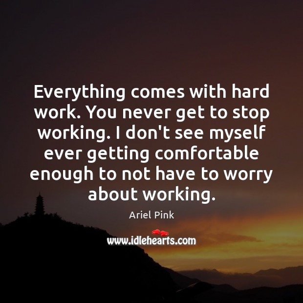 Everything comes with hard work. You never get to stop working. I Ariel Pink Picture Quote