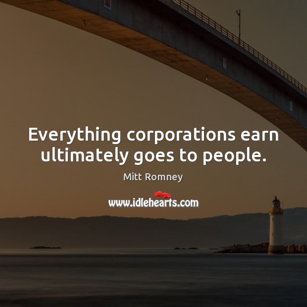 Everything corporations earn ultimately goes to people. Mitt Romney Picture Quote