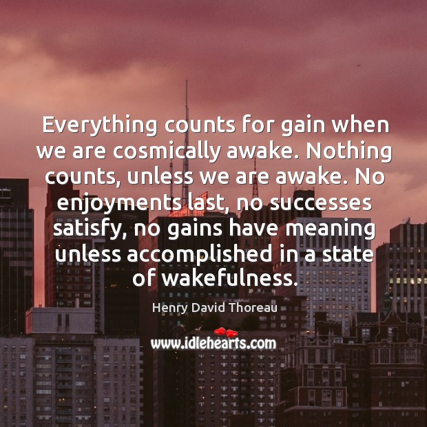 Everything counts for gain when we are cosmically awake. Nothing counts, unless Image
