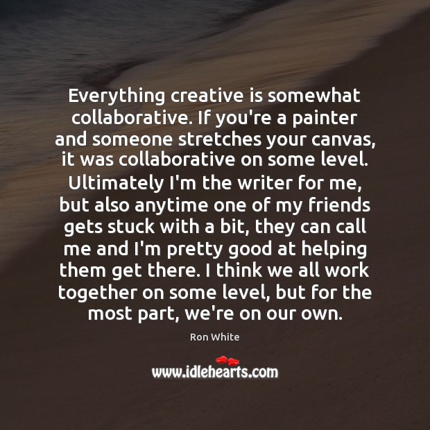 Everything creative is somewhat collaborative. If you’re a painter and someone stretches Ron White Picture Quote