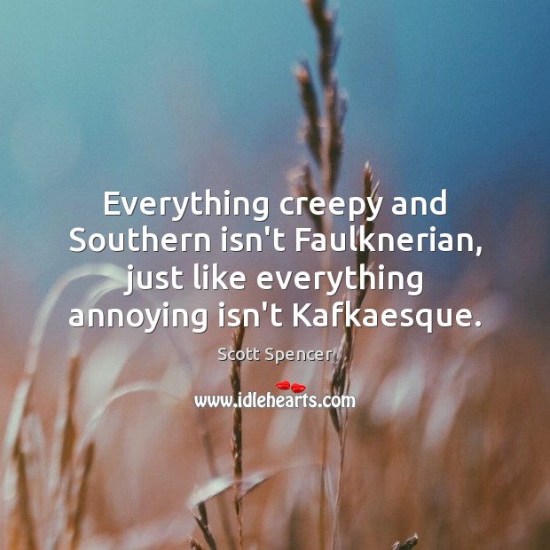 Everything creepy and Southern isn’t Faulknerian, just like everything annoying isn’t Kafkaesque. Scott Spencer Picture Quote