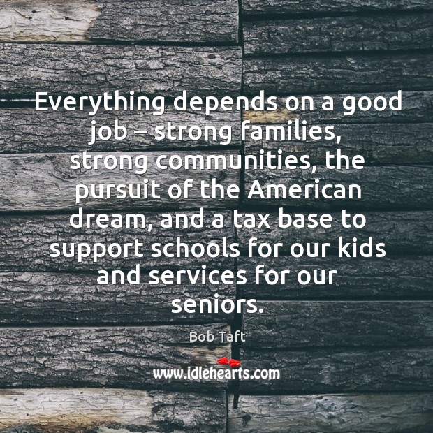 Everything depends on a good job – strong families, strong communities, the pursuit of Bob Taft Picture Quote