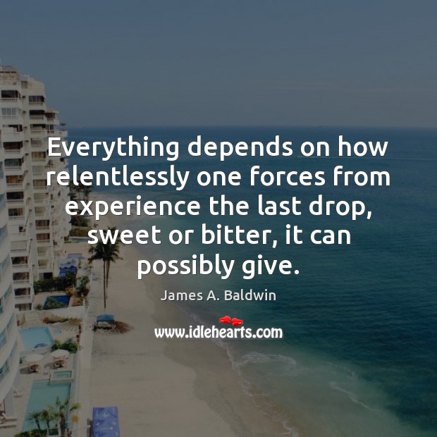 Everything depends on how relentlessly one forces from experience the last drop, James A. Baldwin Picture Quote