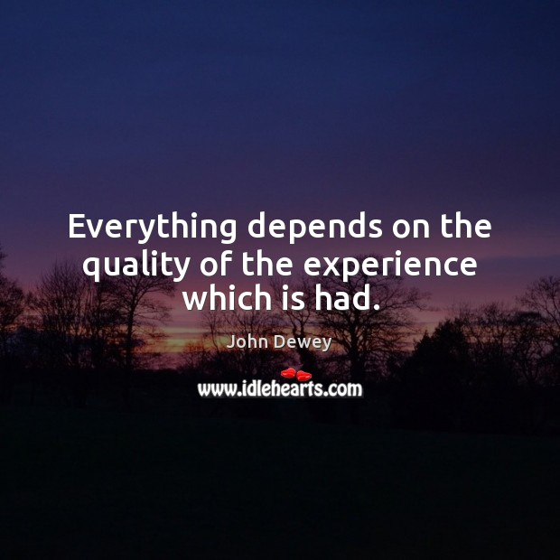 Everything depends on the quality of the experience which is had. John Dewey Picture Quote