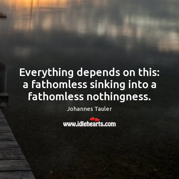 Everything depends on this: a fathomless sinking into a fathomless nothingness. Johannes Tauler Picture Quote