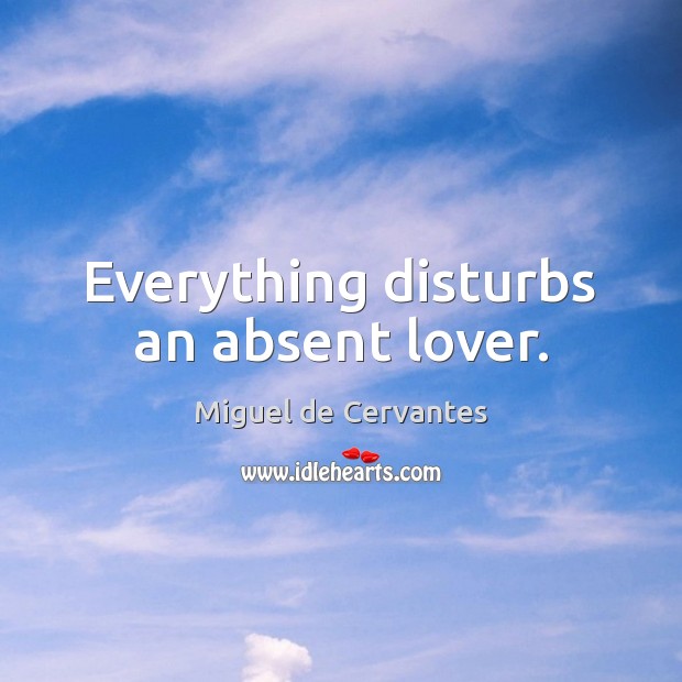 Everything disturbs an absent lover. Miguel de Cervantes Picture Quote
