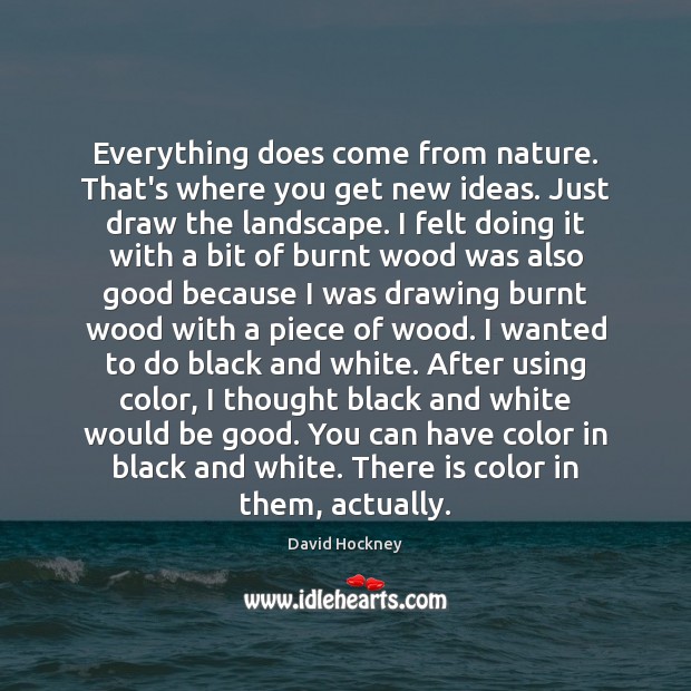Everything does come from nature. That’s where you get new ideas. Just David Hockney Picture Quote
