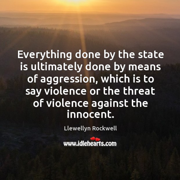 Everything done by the state is ultimately done by means of aggression, 