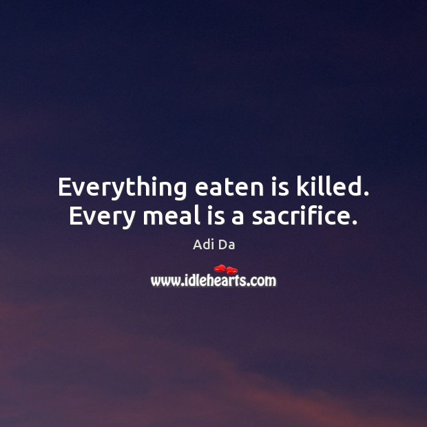 Everything eaten is killed. Every meal is a sacrifice. Adi Da Picture Quote