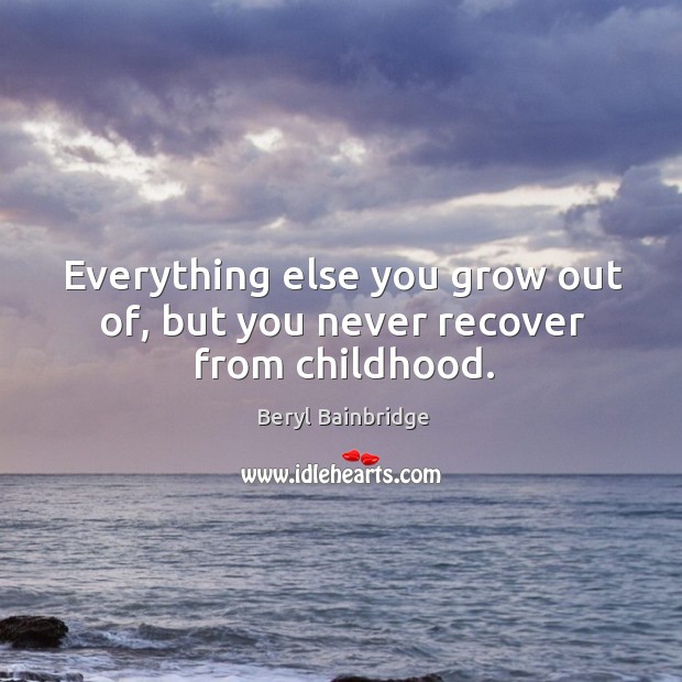 Everything else you grow out of, but you never recover from childhood. Beryl Bainbridge Picture Quote