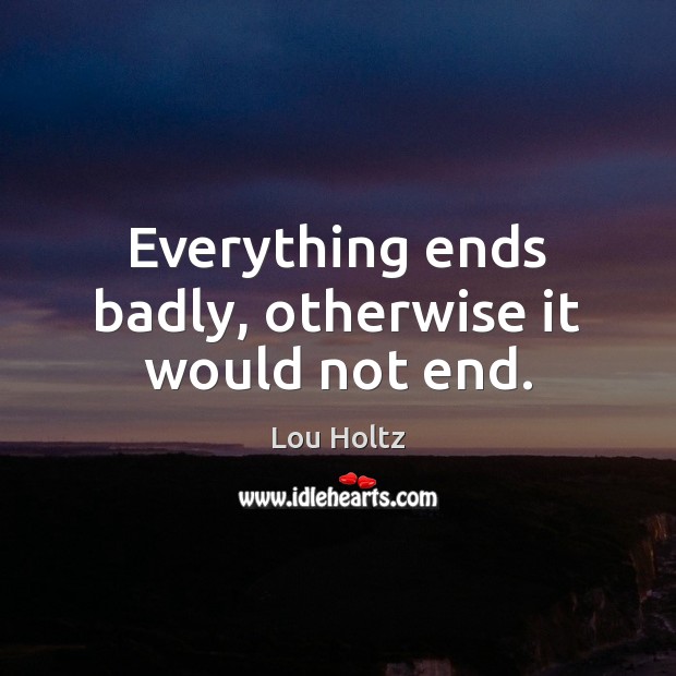 Everything ends badly, otherwise it would not end. Lou Holtz Picture Quote