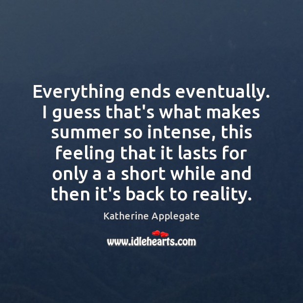 Everything ends eventually. I guess that’s what makes summer so intense, this Katherine Applegate Picture Quote