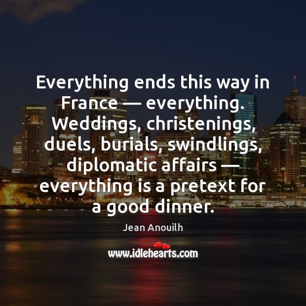 Everything ends this way in France — everything. Weddings, christenings, duels, burials, swindlings, Jean Anouilh Picture Quote