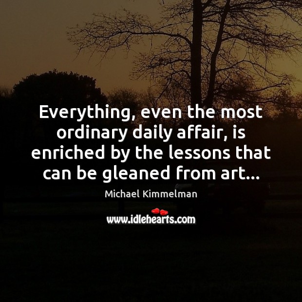 Everything, even the most ordinary daily affair, is enriched by the lessons Michael Kimmelman Picture Quote
