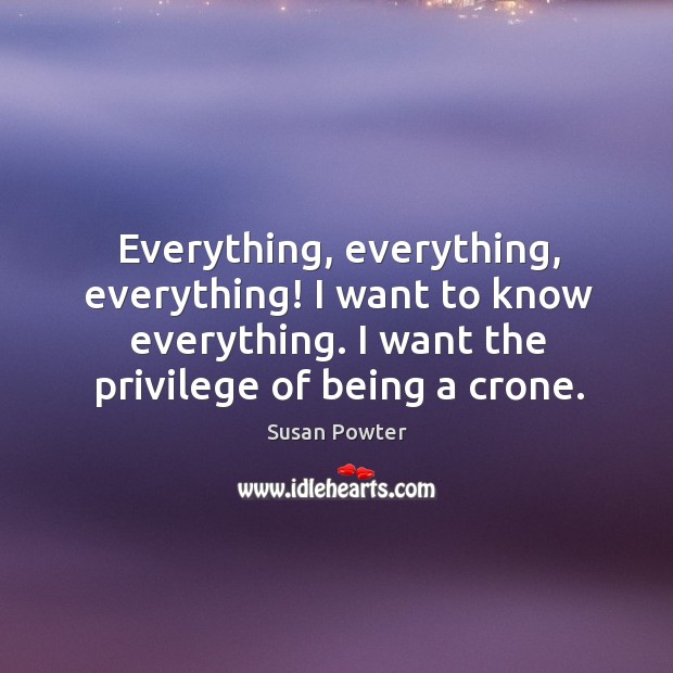 Everything, everything, everything! I want to know everything. I want the privilege of being a crone. Image