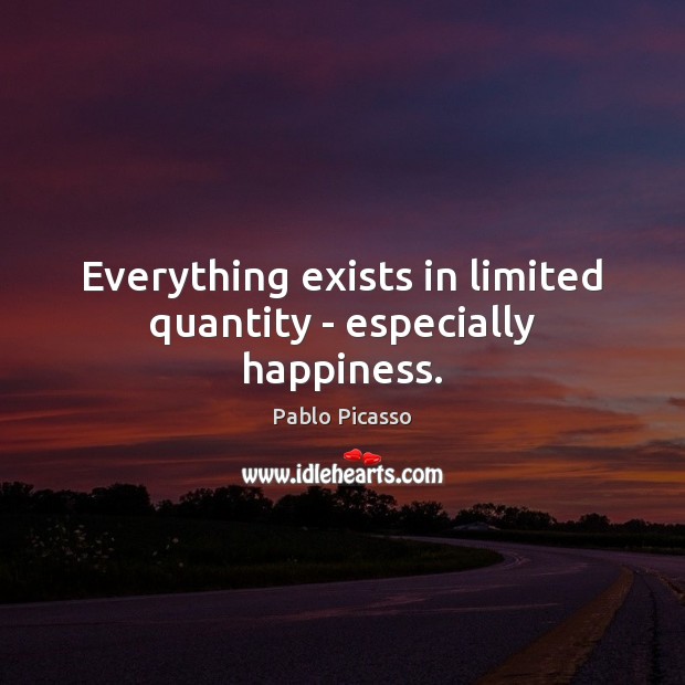 Everything exists in limited quantity – especially happiness. Pablo Picasso Picture Quote
