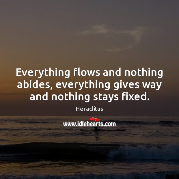 Everything flows and nothing abides, everything gives way and nothing stays fixed. Heraclitus Picture Quote