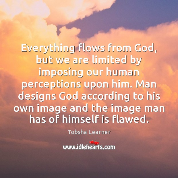 Everything flows from God, but we are limited by imposing our human Tobsha Learner Picture Quote