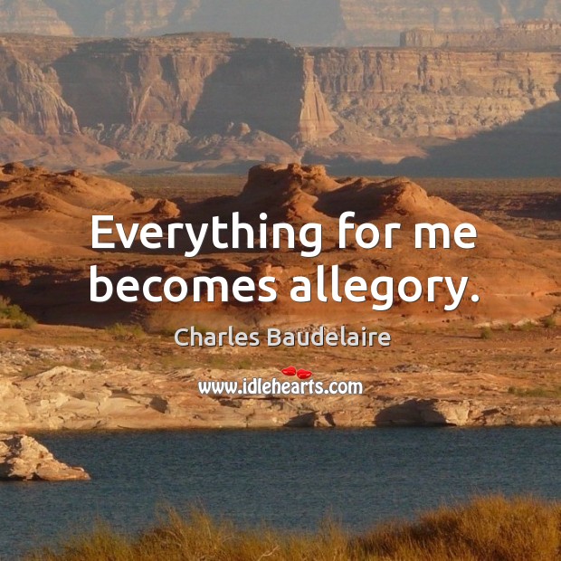 Everything for me becomes allegory. Charles Baudelaire Picture Quote