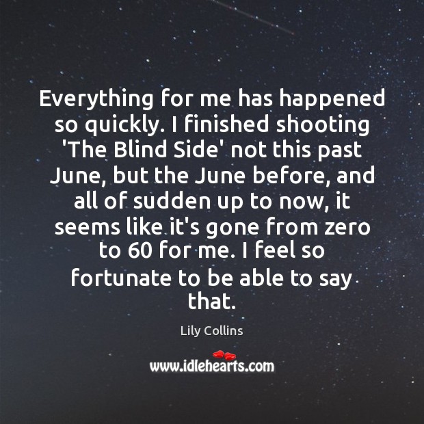 Everything for me has happened so quickly. I finished shooting ‘The Blind Lily Collins Picture Quote