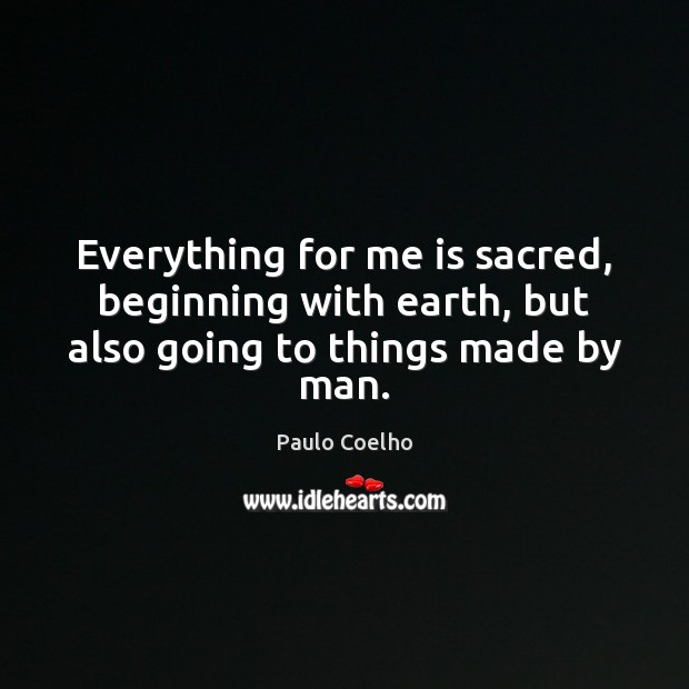 Everything for me is sacred, beginning with earth, but also going to things made by man. Image