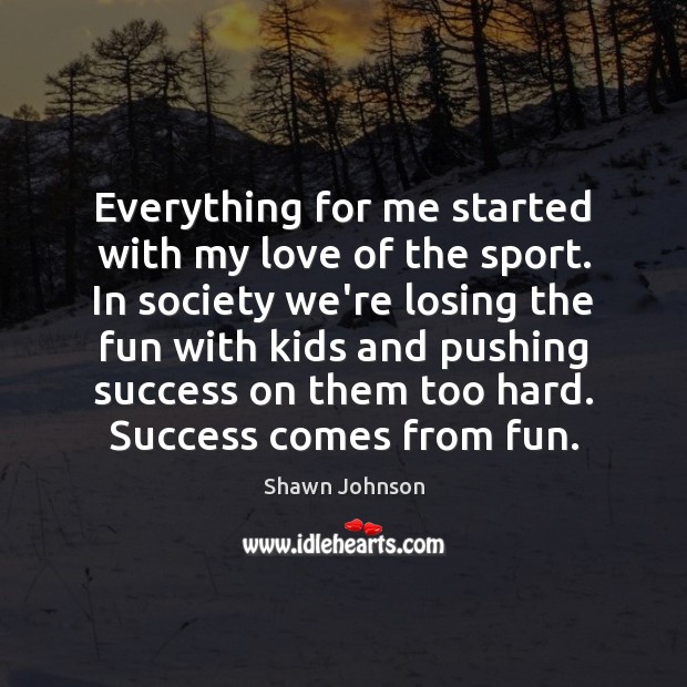 Everything for me started with my love of the sport. In society Shawn Johnson Picture Quote