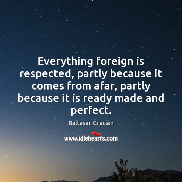 Everything foreign is respected, partly because it comes from afar, partly because Baltasar Gracián Picture Quote