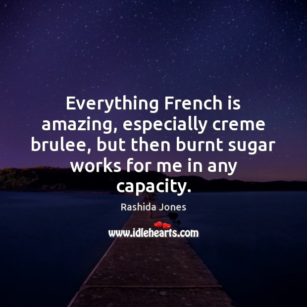 Everything French is amazing, especially creme brulee, but then burnt sugar works Rashida Jones Picture Quote