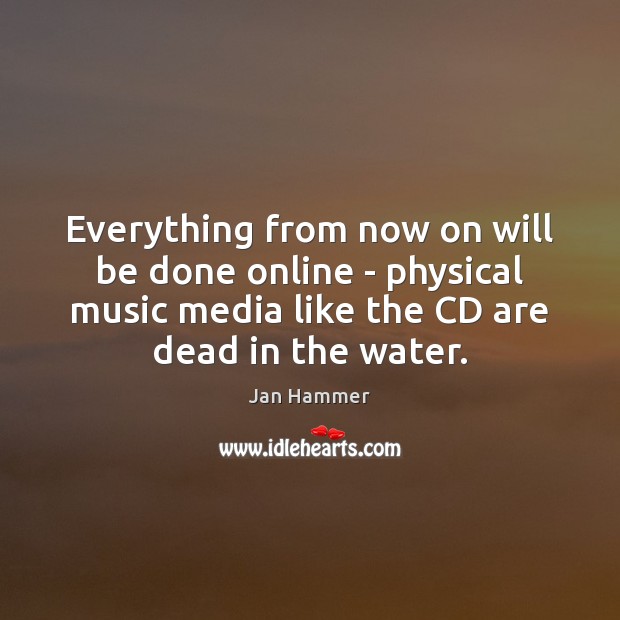 Everything from now on will be done online – physical music media Water Quotes Image
