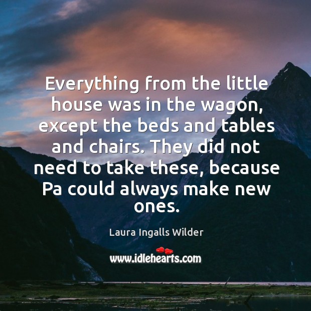 Everything from the little house was in the wagon, except the beds and tables and chairs. Laura Ingalls Wilder Picture Quote