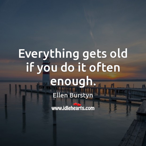 Everything gets old if you do it often enough. Image