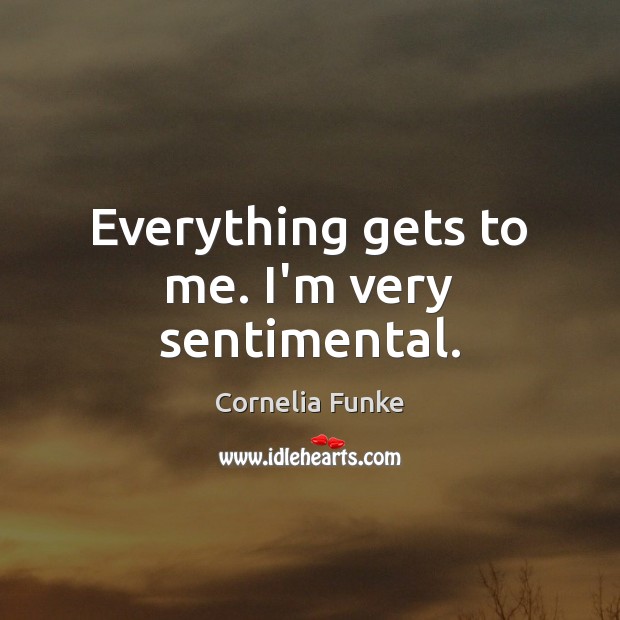 Everything gets to me. I’m very sentimental. Cornelia Funke Picture Quote
