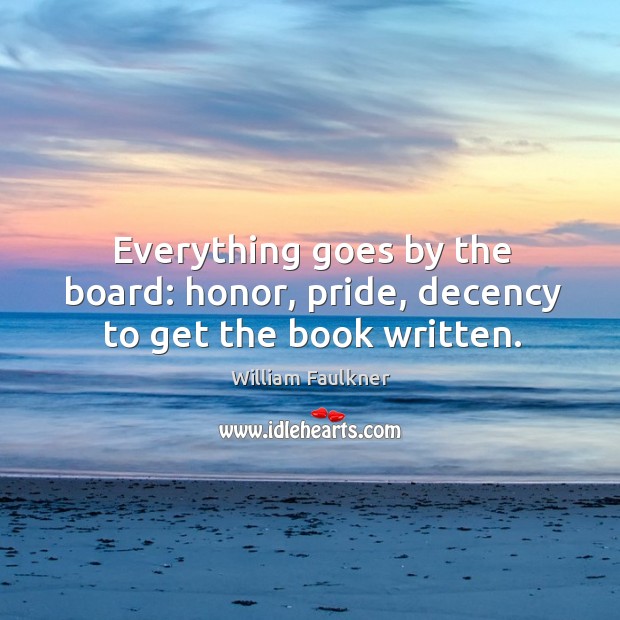Everything goes by the board: honor, pride, decency to get the book written. William Faulkner Picture Quote