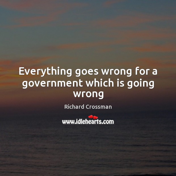 Everything goes wrong for a government which is going wrong Richard Crossman Picture Quote