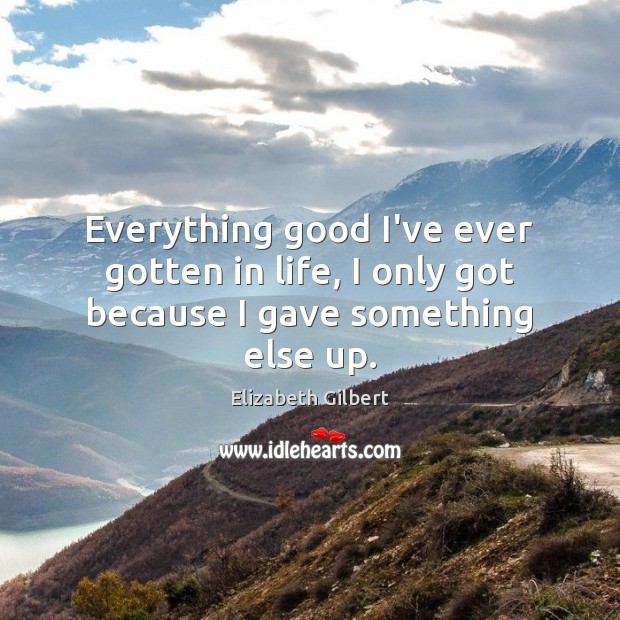 Everything good I’ve ever gotten in life, I only got because I gave something else up. Image