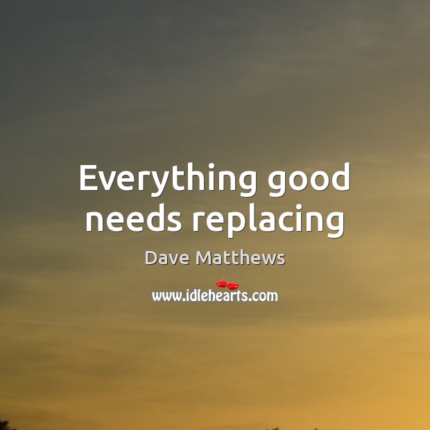 Everything good needs replacing Dave Matthews Picture Quote