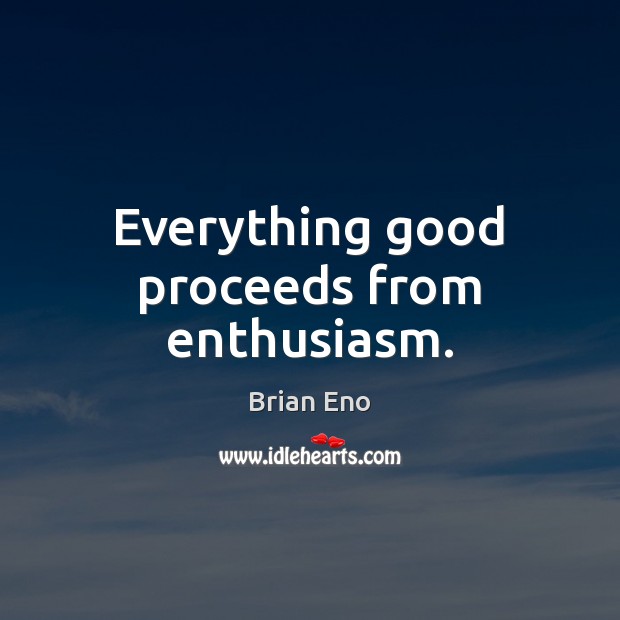 Everything good proceeds from enthusiasm. Brian Eno Picture Quote