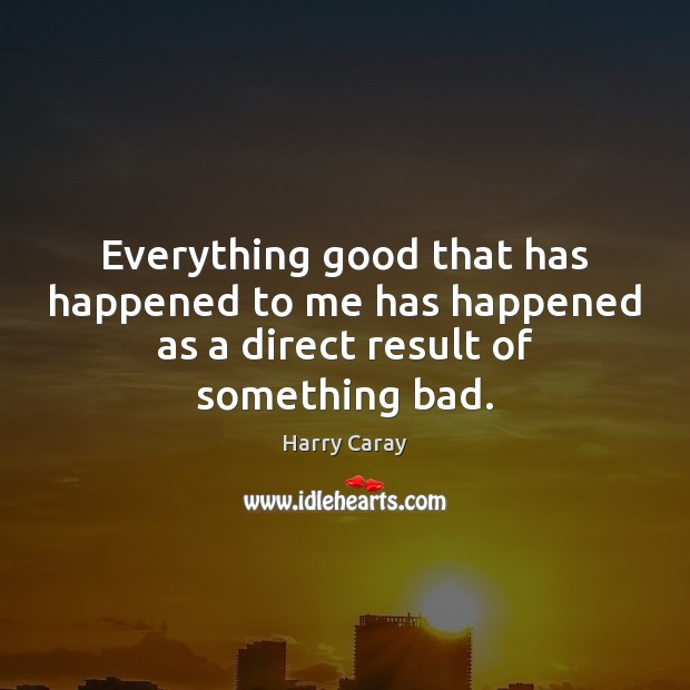 Everything good that has happened to me has happened as a direct result of something bad. Harry Caray Picture Quote