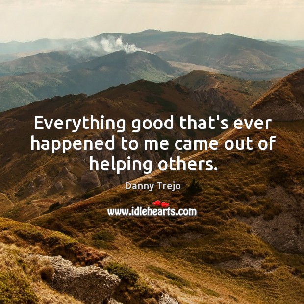 Everything good that’s ever happened to me came out of helping others. Danny Trejo Picture Quote
