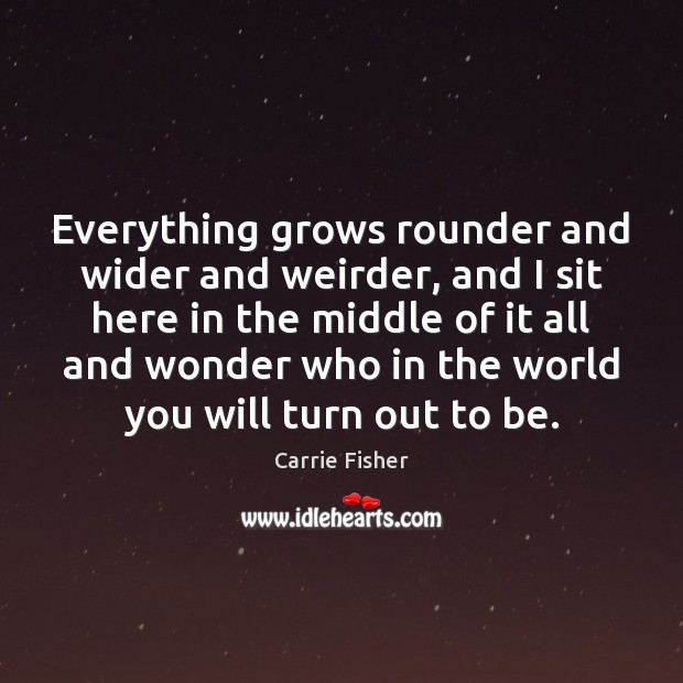 Everything grows rounder and wider and weirder, and I sit here in Carrie Fisher Picture Quote