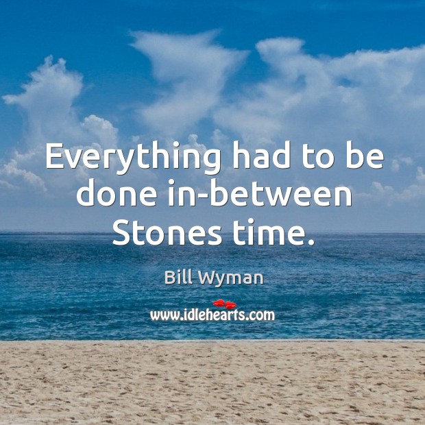 Everything had to be done in-between stones time. Bill Wyman Picture Quote