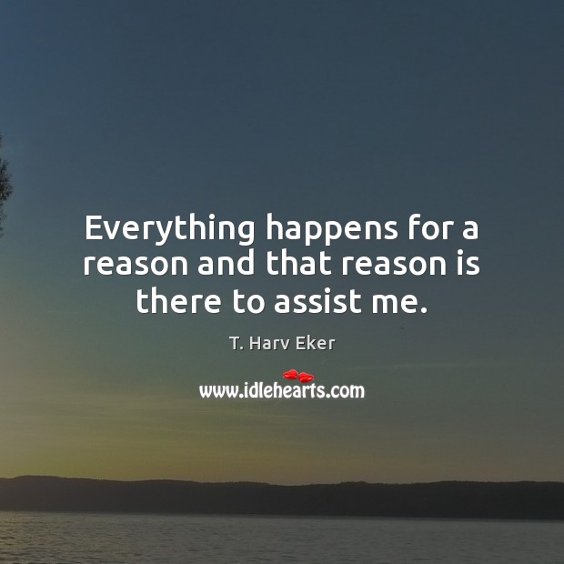 Everything happens for a reason and that reason is there to assist me. T. Harv Eker Picture Quote