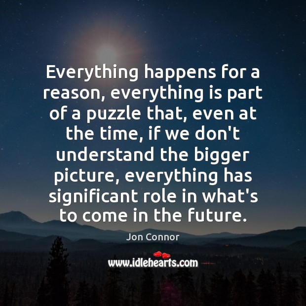 Everything happens for a reason, everything is part of a puzzle that, Jon Connor Picture Quote