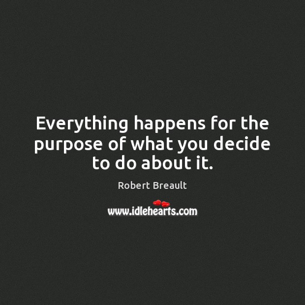 Everything happens for the purpose of what you decide to do about it. Image