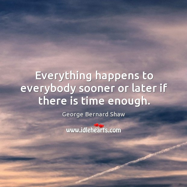 Everything happens to everybody sooner or later if there is time enough. George Bernard Shaw Picture Quote