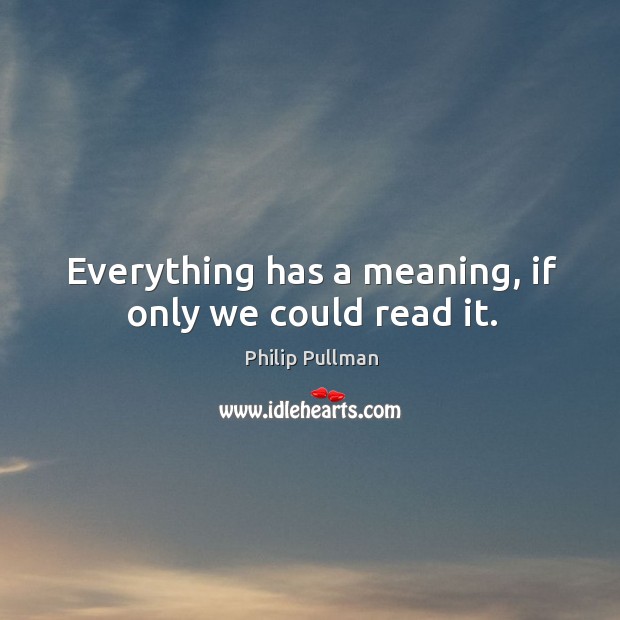 Everything has a meaning, if only we could read it. Philip Pullman Picture Quote