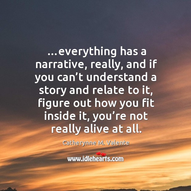 …everything has a narrative, really, and if you can’t understand a Catherynne M. Valente Picture Quote